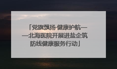 党旗飘扬·健康护航——北海医院开展进盐企筑防线健康服务行动