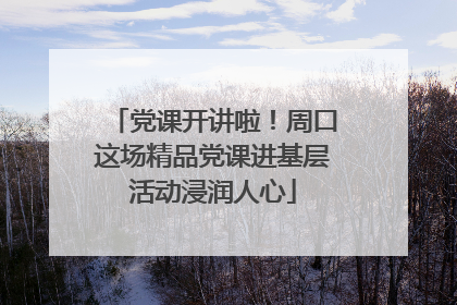 党课开讲啦！周口这场精品党课进基层活动浸润人心