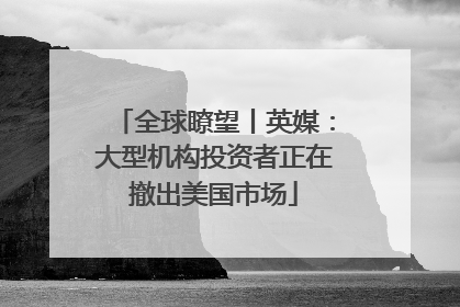 全球瞭望丨英媒：大型机构投资者正在撤出美国市场