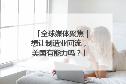 全球媒体聚焦｜想让制造业回流，美国有能力吗？