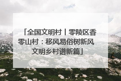 全国文明村丨零陵区香零山村：移风易俗树新风 文明乡村谱新篇