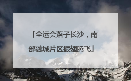 全运会落子长沙，南部融城片区振翅腾飞