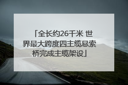 全长约26千米 世界最大跨度四主缆悬索桥完成主缆架设