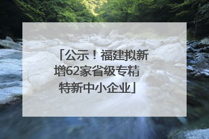公示！福建拟新增62家省级专精特新中小企业