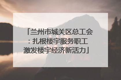 兰州市城关区总工会：扎根楼宇服务职工 激发楼宇经济新活力