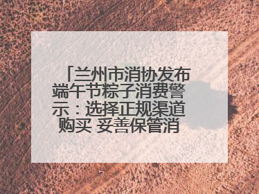 兰州市消协发布端午节粽子消费警示：选择正规渠道购买 妥善保管消费凭证