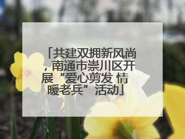 共建双拥新风尚，南通市崇川区开展“爱心剪发 情暖老兵”活动