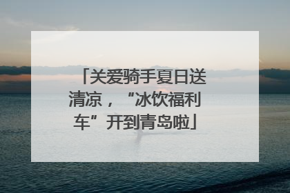 关爱骑手夏日送清凉，“冰饮福利车”开到青岛啦