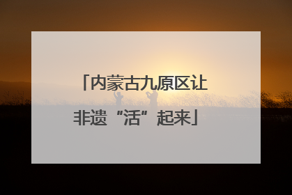 内蒙古九原区让非遗“活”起来