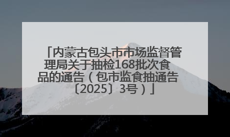 内蒙古包头市市场监督管理局关于抽检168批次食品的通告（包市监食抽通告〔2025〕3号）