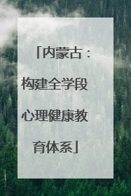 内蒙古：构建全学段心理健康教育体系