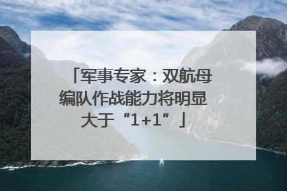 军事专家：双航母编队作战能力将明显大于“1+1”