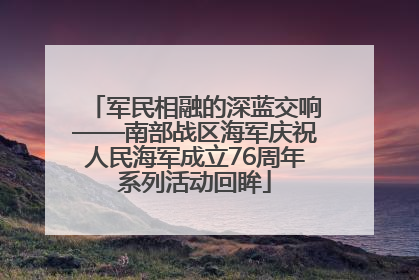 军民相融的深蓝交响——南部战区海军庆祝人民海军成立76周年系列活动回眸