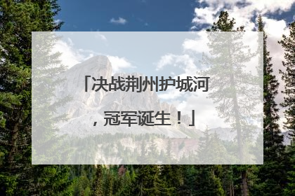 决战荆州护城河，冠军诞生！