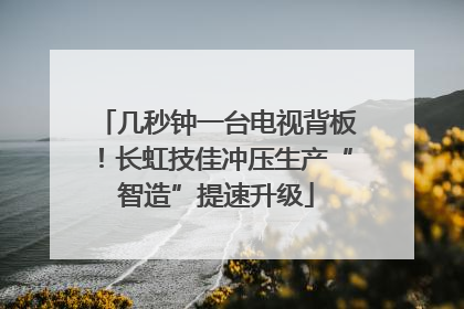 几秒钟一台电视背板！长虹技佳冲压生产“智造”提速升级