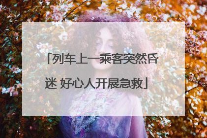 列车上一乘客突然昏迷 好心人开展急救