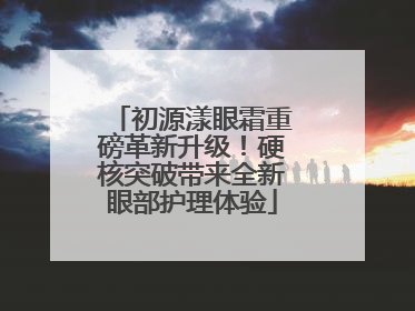初源漾眼霜重磅革新升级！硬核突破带来全新眼部护理体验