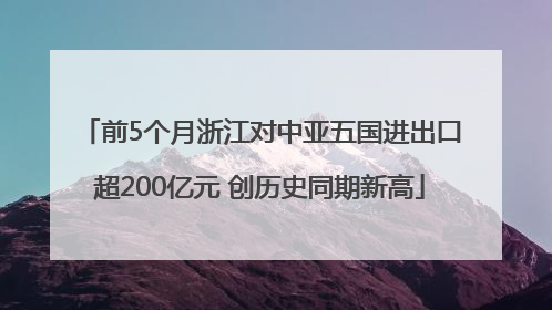 前5个月浙江对中亚五国进出口超200亿元 创历史同期新高