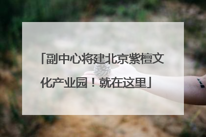 副中心将建北京紫檀文化产业园！就在这里