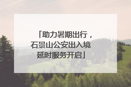 助力暑期出行，石景山公安出入境延时服务开启