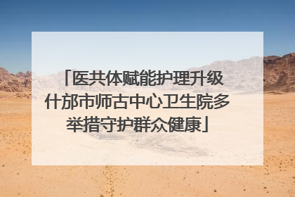 医共体赋能护理升级 什邡市师古中心卫生院多举措守护群众健康