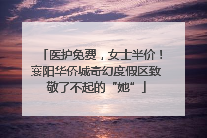 医护免费，女士半价！襄阳华侨城奇幻度假区致敬了不起的“她”