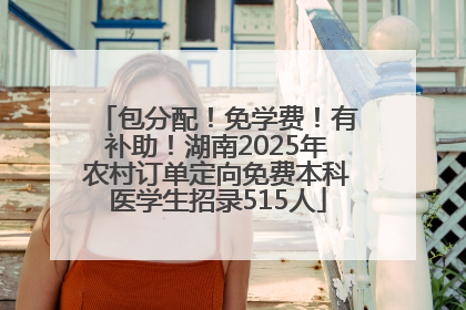 包分配！免学费！有补助！湖南2025年农村订单定向免费本科医学生招录515人