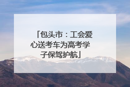 包头市：工会爱心送考车为高考学子保驾护航