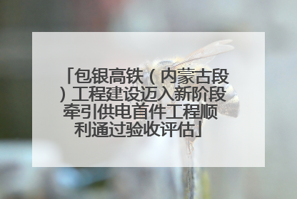 包银高铁（内蒙古段）工程建设迈入新阶段 牵引供电首件工程顺利通过验收评估