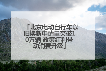 北京电动自行车以旧换新申请量突破10万辆 政策红利带动消费升级