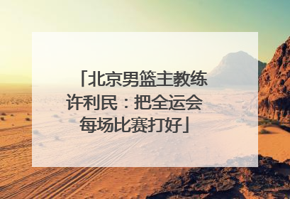 北京男篮主教练许利民：把全运会每场比赛打好