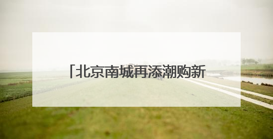 北京南城再添潮购新地标，全国最大京东MALL端午开业