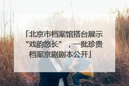 北京市档案馆搭台展示“戏韵悠长”，一批珍贵档案京剧剧本公开