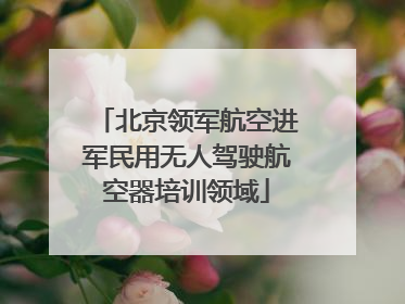 北京领军航空进军民用无人驾驶航空器培训领域