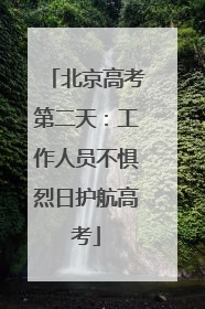 北京高考第二天：工作人员不惧烈日护航高考
