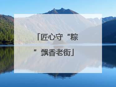 匠心守“粽”飘香老街