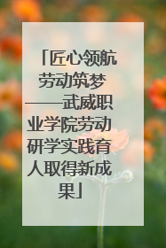 匠心领航 劳动筑梦——武威职业学院劳动研学实践育人取得新成果