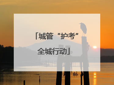城管“护考” 全城行动