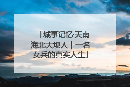 城事记忆·天南海北大坝人｜一名女兵的真实人生