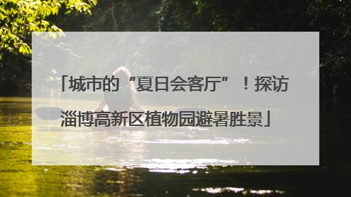 城市的“夏日会客厅”！探访淄博高新区植物园避暑胜景
