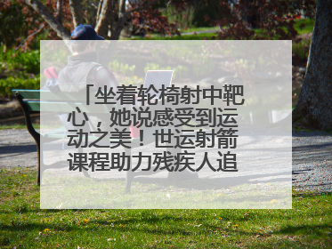 坐着轮椅射中靶心，她说感受到运动之美！世运射箭课程助力残疾人追梦赛道