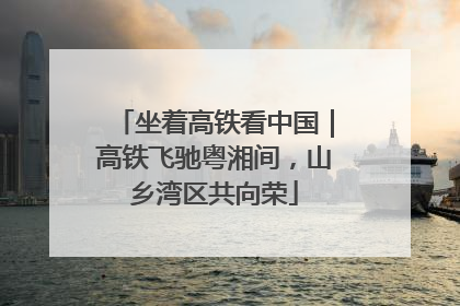 坐着高铁看中国｜高铁飞驰粤湘间，山乡湾区共向荣