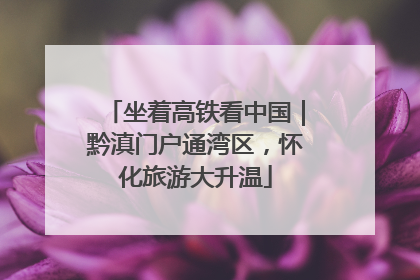 坐着高铁看中国｜黔滇门户通湾区，怀化旅游大升温