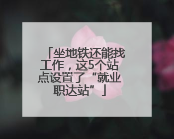 坐地铁还能找工作，这5个站点设置了“就业职达站”