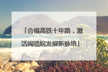 合福高铁十年路，激活闽赣皖发展新脉络