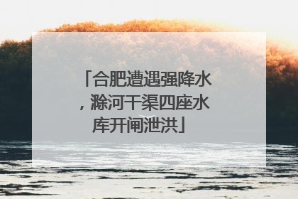 合肥遭遇强降水，滁河干渠四座水库开闸泄洪
