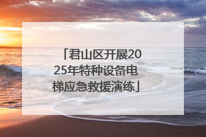 君山区开展2025年特种设备电梯应急救援演练