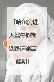 哈尔滨进入端午假期铁路运输高峰期