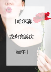 哈尔滨：龙舟竞渡庆端午