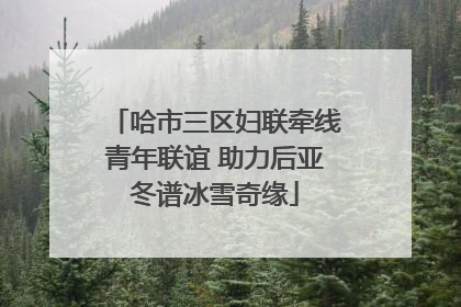 哈市三区妇联牵线青年联谊 助力后亚冬谱冰雪奇缘